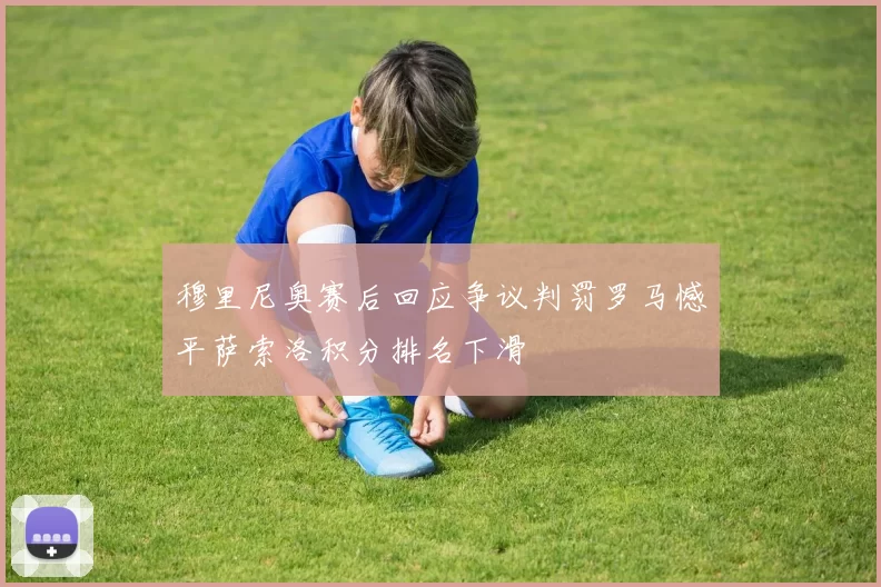 穆里尼奥赛后回应争议判罚罗马憾平萨索洛积分排名下滑