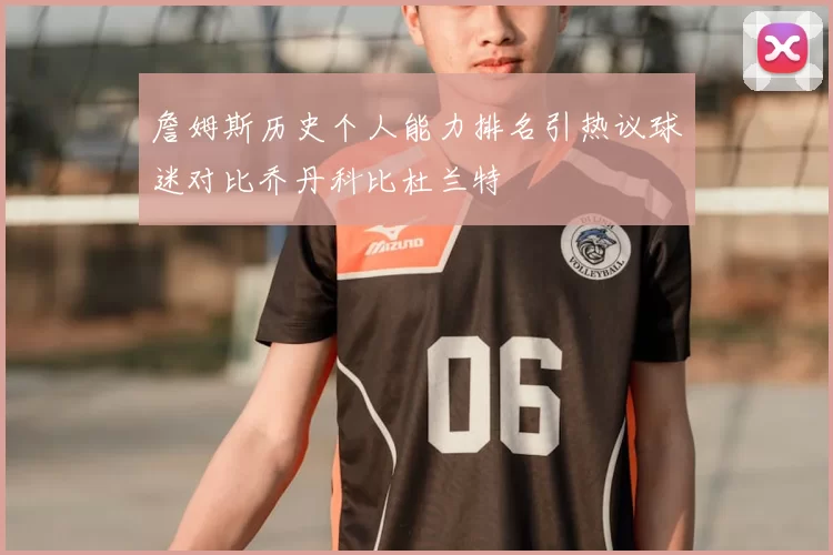 詹姆斯历史个人能力排名引热议球迷对比乔丹科比杜兰特