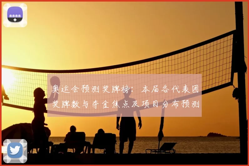 奥运会预测奖牌榜：本届各代表团奖牌数与夺金焦点及项目分布预测