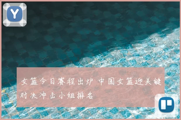 女篮今日赛程出炉 中国女篮迎关键对决冲击小组排名