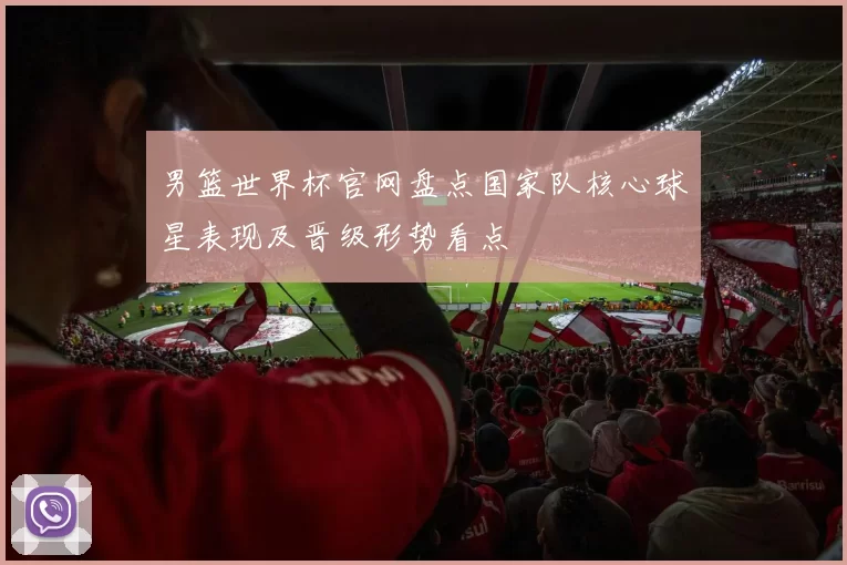 男篮世界杯官网盘点国家队核心球星表现及晋级形势看点