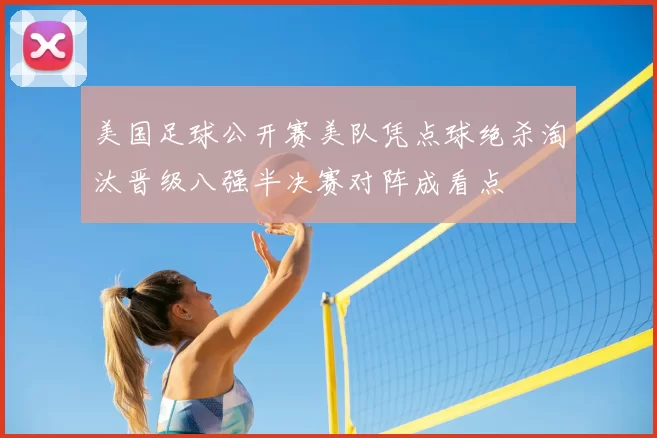 美国足球公开赛美队凭点球绝杀淘汰晋级八强半决赛对阵成看点