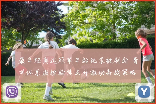最年轻奥运冠军年龄纪录被刷新 青训体系成检验焦点并推动备战策略调整