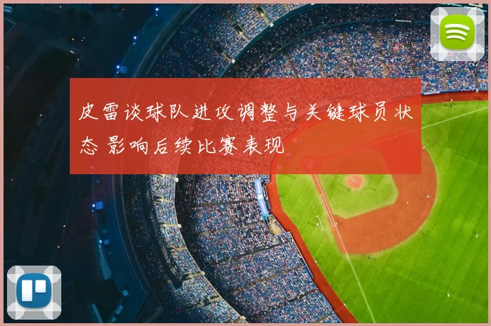 皮雷谈球队进攻调整与关键球员状态 影响后续比赛表现