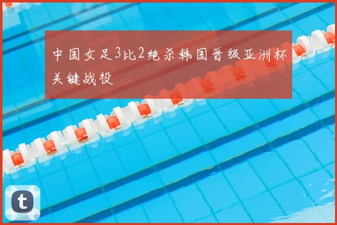 中国女足3比2绝杀韩国晋级亚洲杯关键战役