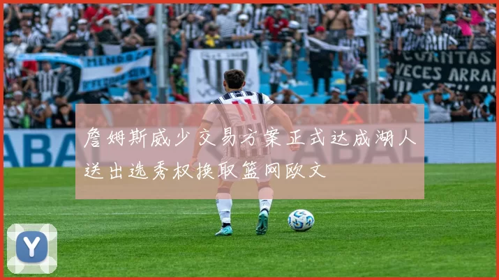 詹姆斯威少交易方案正式达成湖人送出选秀权换取篮网欧文