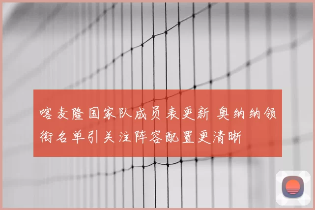 喀麦隆国家队成员表更新 奥纳纳领衔名单引关注阵容配置更清晰