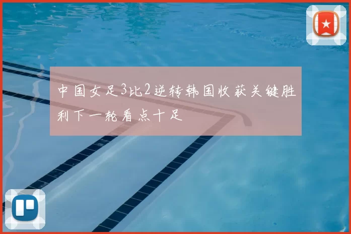 中国女足3比2逆转韩国收获关键胜利下一轮看点十足