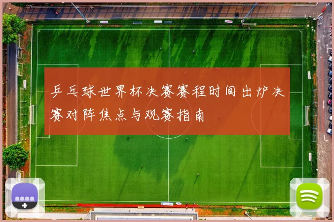 乒乓球世界杯决赛赛程时间出炉决赛对阵焦点与观赛指南
