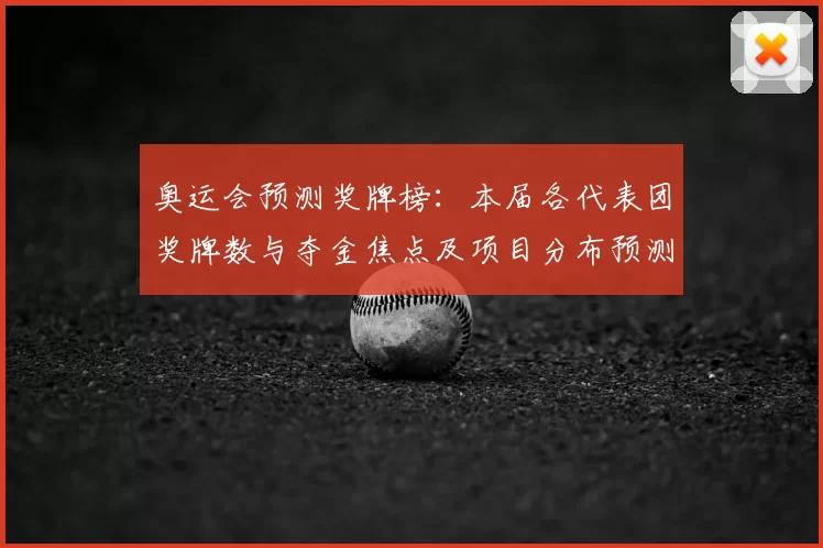 奥运会预测奖牌榜：本届各代表团奖牌数与夺金焦点及项目分布预测