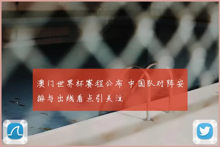 澳门世界杯赛程公布 中国队对阵安排与出线看点引关注
