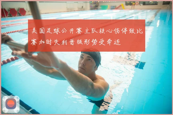 美国足球公开赛主队核心伤停致比赛加时失利晋级形势受牵连