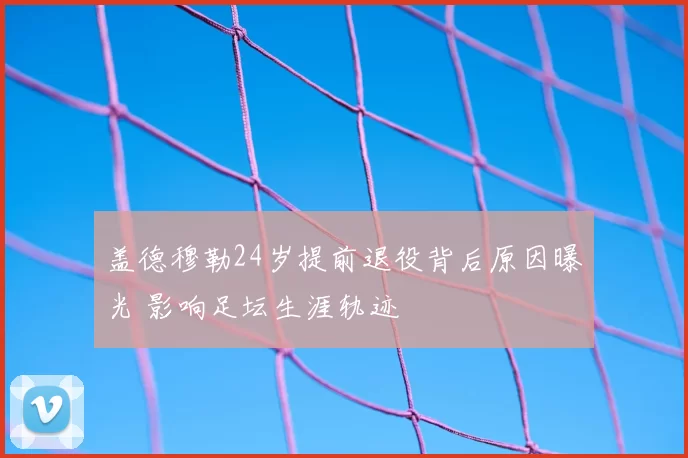 盖德穆勒24岁提前退役背后原因曝光 影响足坛生涯轨迹