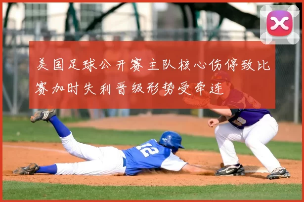 美国足球公开赛主队核心伤停致比赛加时失利晋级形势受牵连