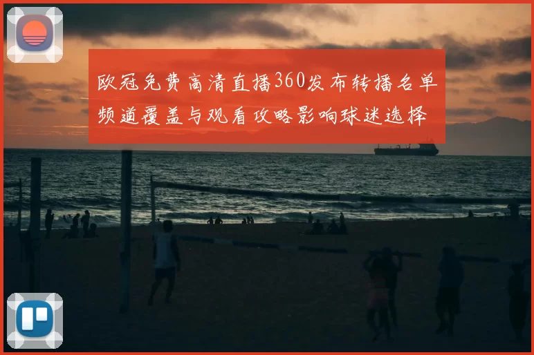 欧冠免费高清直播360发布转播名单频道覆盖与观看攻略影响球迷选择