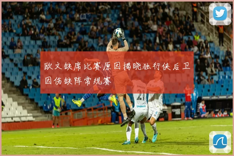 欧文缺席比赛原因揭晓独行侠后卫因伤缺阵常规赛