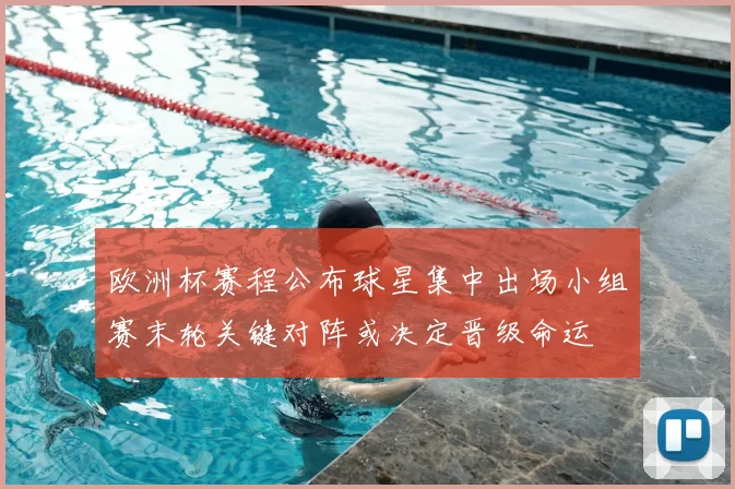 欧洲杯赛程公布球星集中出场小组赛末轮关键对阵或决定晋级命运