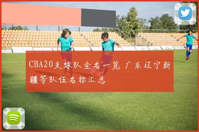 CBA20支球队全名一览 广东辽宁新疆等队伍名称汇总
