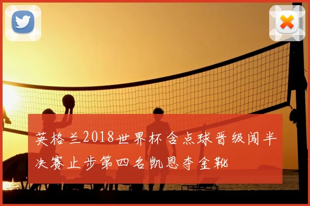 英格兰2018世界杯含点球晋级闯半决赛止步第四名凯恩夺金靴