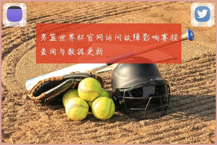 男篮世界杯官网访问故障影响赛程查询与数据更新