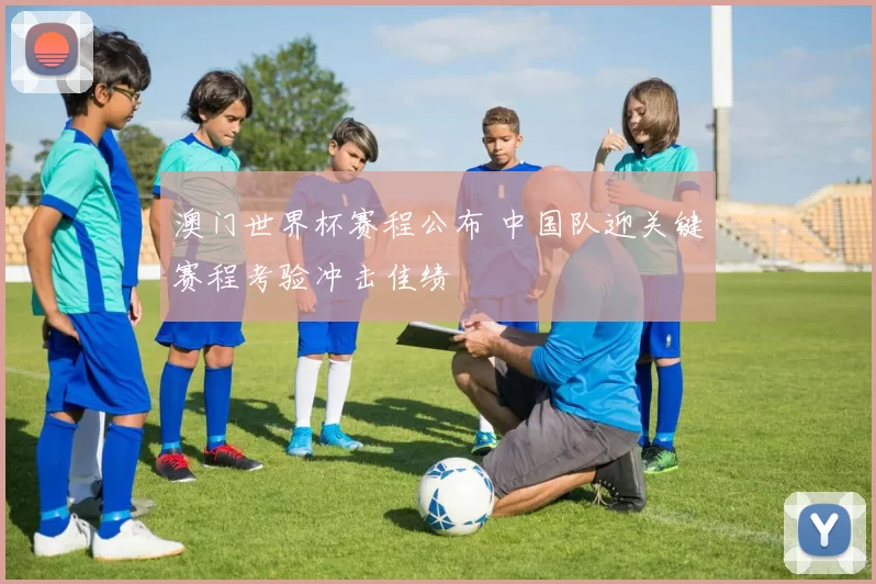 澳门世界杯赛程公布 中国队迎关键赛程考验冲击佳绩