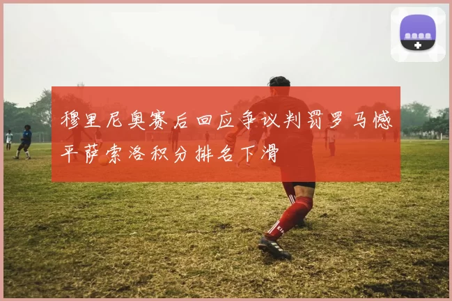 穆里尼奥赛后回应争议判罚罗马憾平萨索洛积分排名下滑