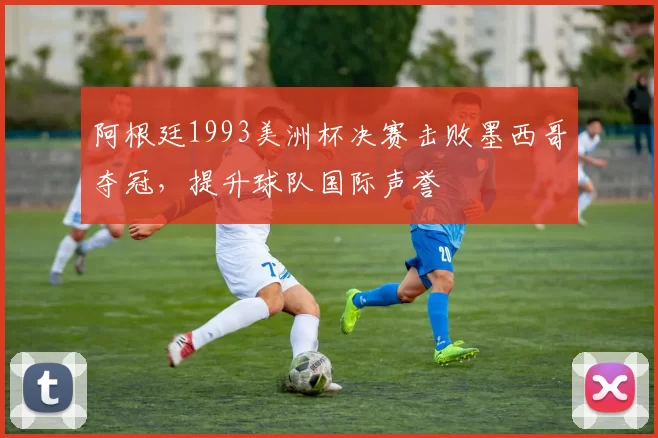 阿根廷1993美洲杯决赛击败墨西哥夺冠，提升球队国际声誉