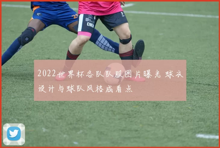 2022世界杯各队队服图片曝光 球衣设计与球队风格成看点