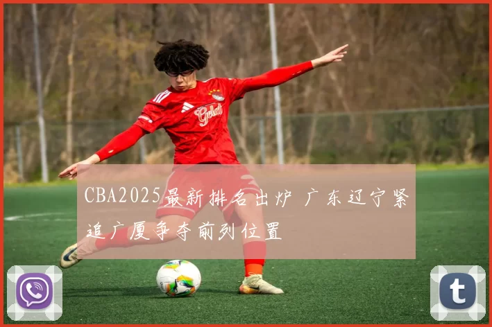 CBA2025最新排名出炉 广东辽宁紧追广厦争夺前列位置