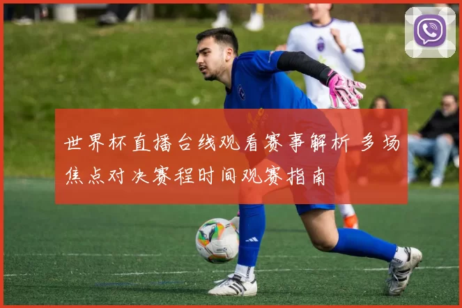 世界杯直播台线观看赛事解析 多场焦点对决赛程时间观赛指南