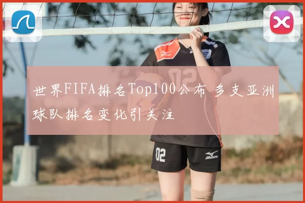 世界FIFA排名Top100公布 多支亚洲球队排名变化引关注