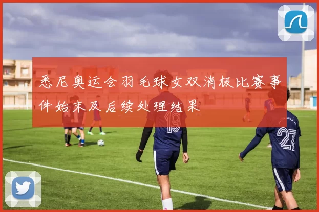 悉尼奥运会羽毛球女双消极比赛事件始末及后续处理结果