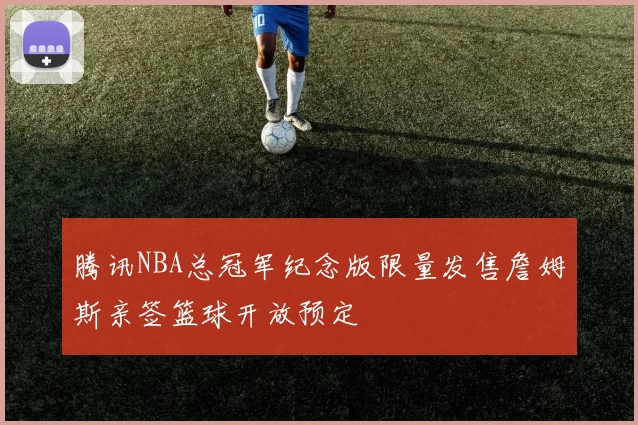 腾讯NBA总冠军纪念版限量发售詹姆斯亲签篮球开放预定