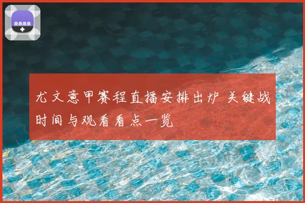 尤文意甲赛程直播安排出炉 关键战时间与观看看点一览
