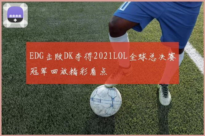 EDG击败DK夺得2021LOL全球总决赛冠军回放精彩看点