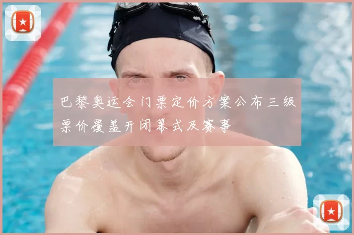 巴黎奥运会门票定价方案公布三级票价覆盖开闭幕式及赛事