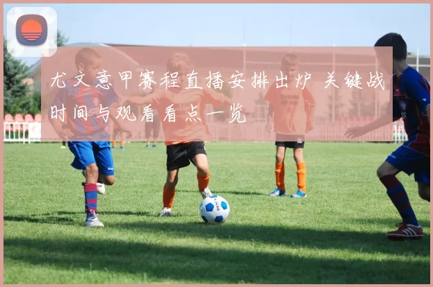 尤文意甲赛程直播安排出炉 关键战时间与观看看点一览