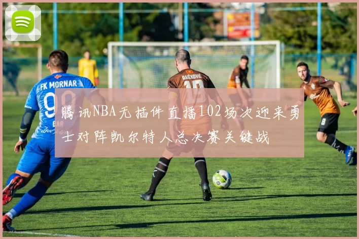 腾讯NBA无插件直播102场次迎来勇士对阵凯尔特人总决赛关键战