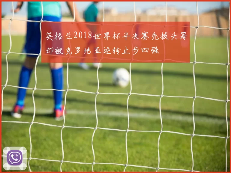 英格兰2018世界杯半决赛先拔头筹却被克罗地亚逆转止步四强