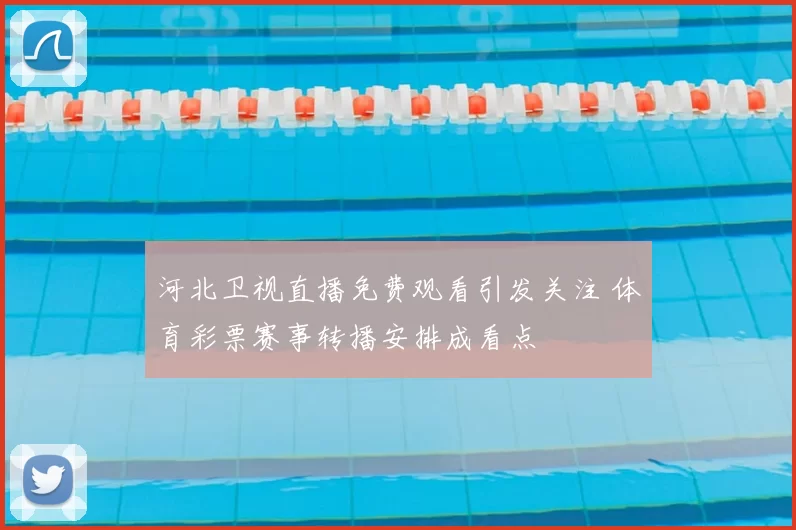 河北卫视直播免费观看引发关注 体育彩票赛事转播安排成看点