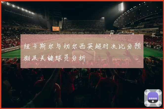 纽卡斯尔与切尔西英超对决比分预测及关键球员分析