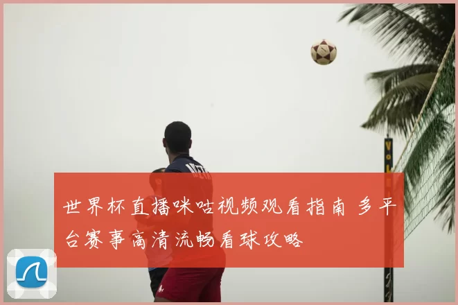 世界杯直播咪咕视频观看指南 多平台赛事高清流畅看球攻略