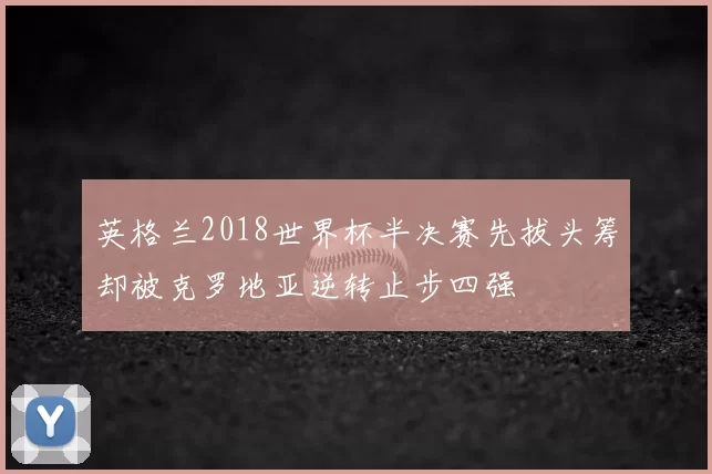英格兰2018世界杯半决赛先拔头筹却被克罗地亚逆转止步四强