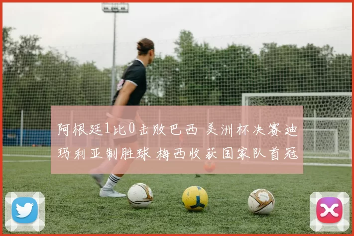阿根廷1比0击败巴西 美洲杯决赛迪玛利亚制胜球 梅西收获国家队首冠