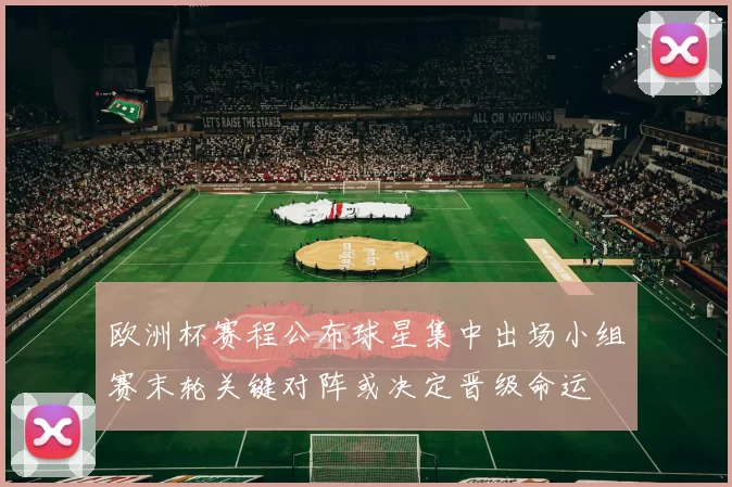 欧洲杯赛程公布球星集中出场小组赛末轮关键对阵或决定晋级命运