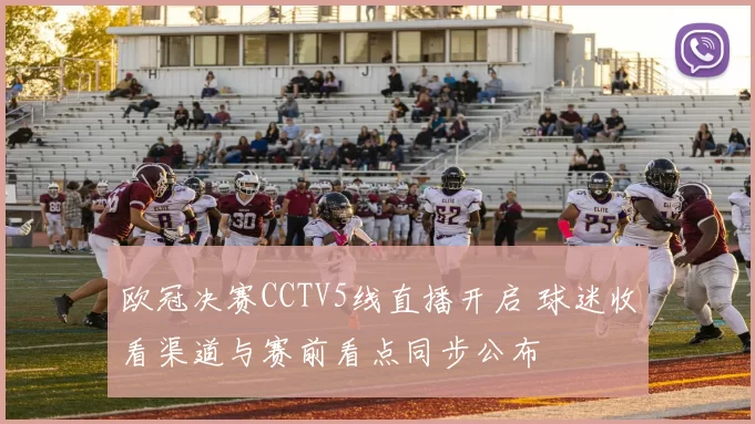 欧冠决赛CCTV5线直播开启 球迷收看渠道与赛前看点同步公布