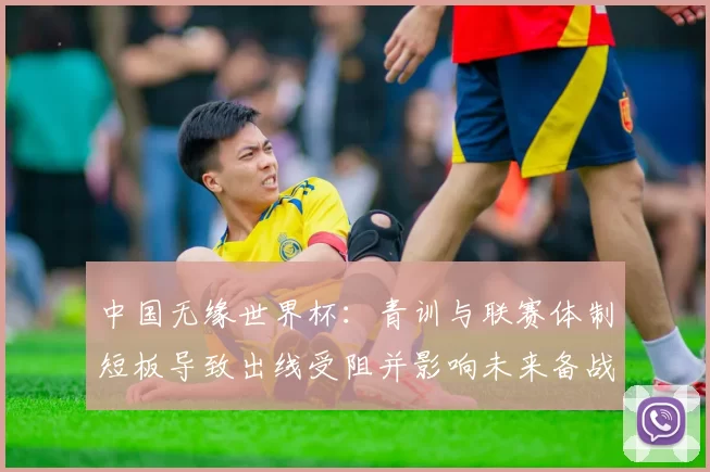 中国无缘世界杯：青训与联赛体制短板导致出线受阻并影响未来备战