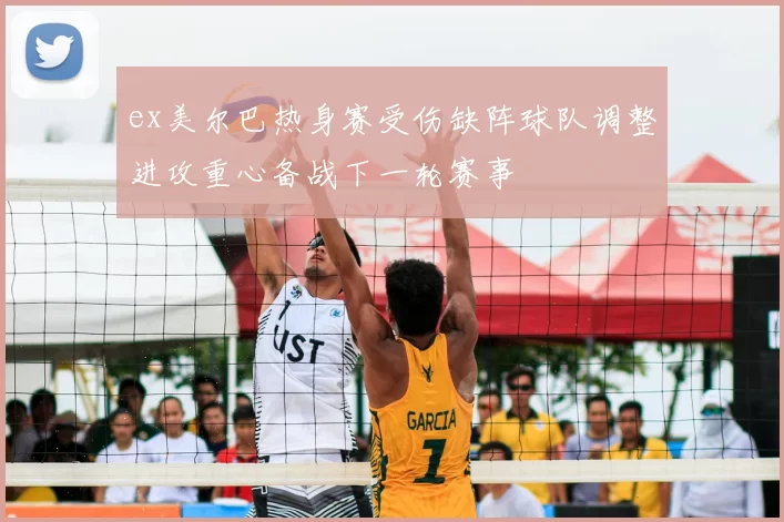 ex美尔巴热身赛受伤缺阵球队调整进攻重心备战下一轮赛事