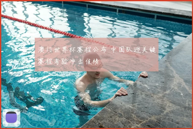 澳门世界杯赛程公布 中国队迎关键赛程考验冲击佳绩