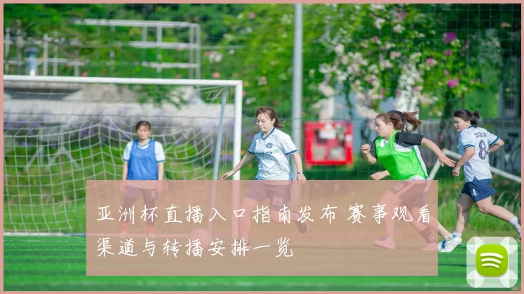 亚洲杯直播入口指南发布 赛事观看渠道与转播安排一览